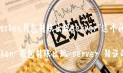 下面是关于“imtoken钱包转账出现serv